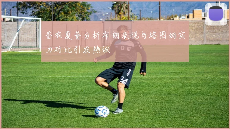香农夏普分析布朗表现与塔图姆实力对比引发热议