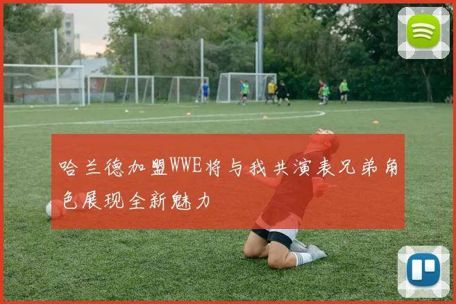 哈兰德加盟WWE将与我共演表兄弟角色展现全新魅力