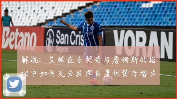 解说：艾顿在东契奇与詹姆斯的搭档中如何充分发挥自身优势与潜力