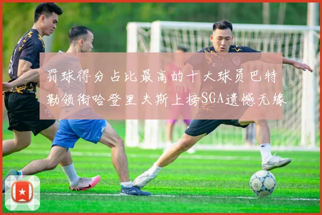 罚球得分占比最高的十大球员巴特勒领衔哈登里夫斯上榜SGA遗憾无缘