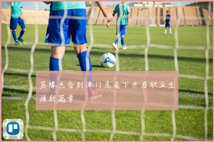 苏缘杰告别津门虎南下开启职业生涯新篇章
