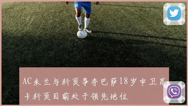 AC米兰与科莫争夺巴萨18岁中卫昆卡科莫目前处于领先地位