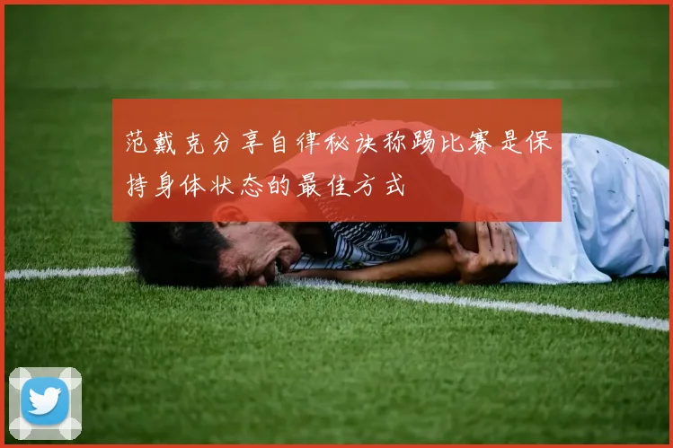 范戴克分享自律秘诀称踢比赛是保持身体状态的最佳方式