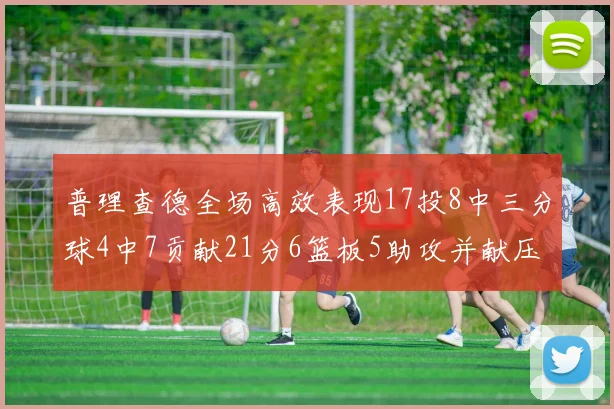 普理查德全场高效表现17投8中三分球4中7贡献21分6篮板5助攻并献压哨三分