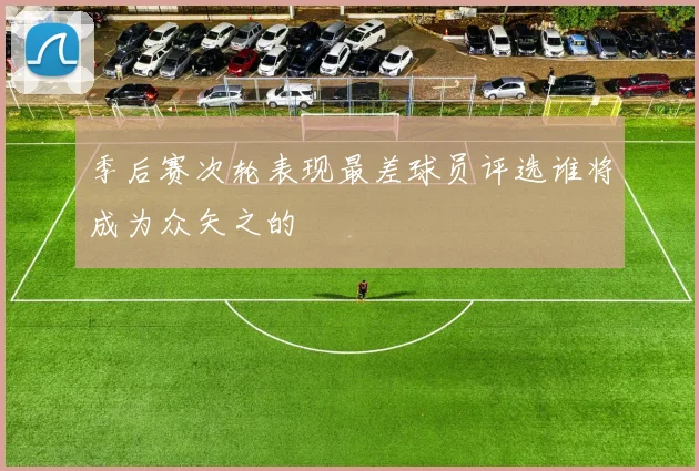 季后赛次轮表现最差球员评选谁将成为众矢之的