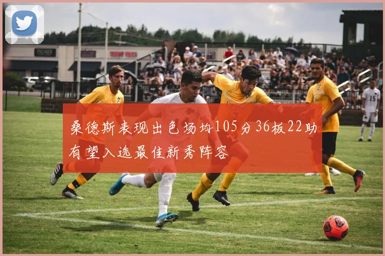 桑德斯表现出色场均105分36板22助有望入选最佳新秀阵容