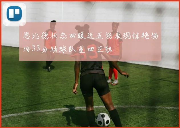 恩比德状态回暖近五场表现惊艳场均33分助球队重回正轨