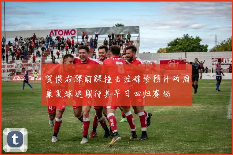 贺惯右踝前踝撞击症确诊预计两周康复球迷期待其早日回归赛场
