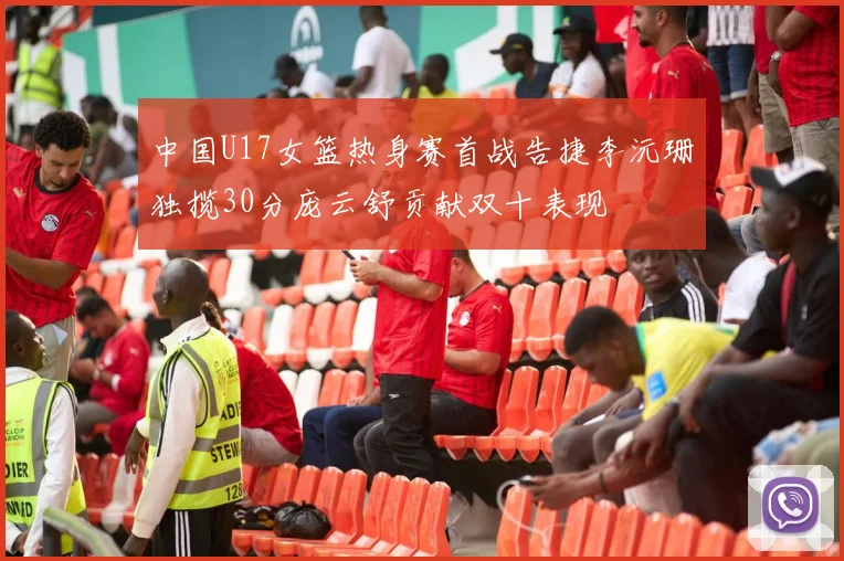 中国U17女篮热身赛首战告捷李沅珊独揽30分庞云舒贡献双十表现