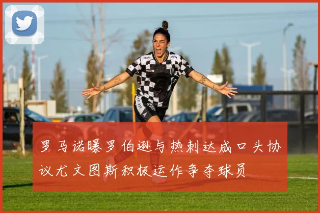 罗马诺曝罗伯逊与热刺达成口头协议尤文图斯积极运作争夺球员