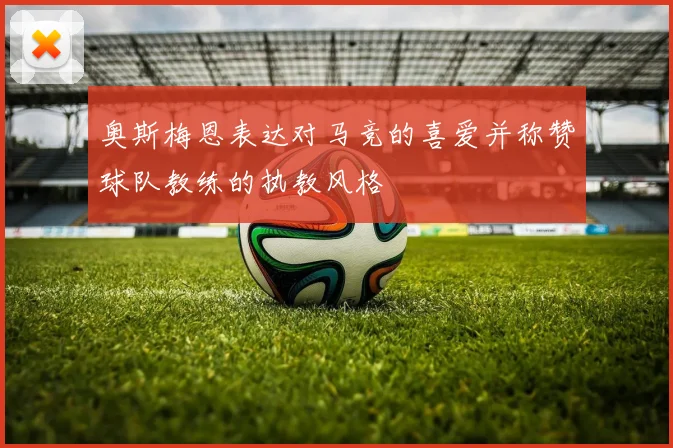 奥斯梅恩表达对马竞的喜爱并称赞球队教练的执教风格