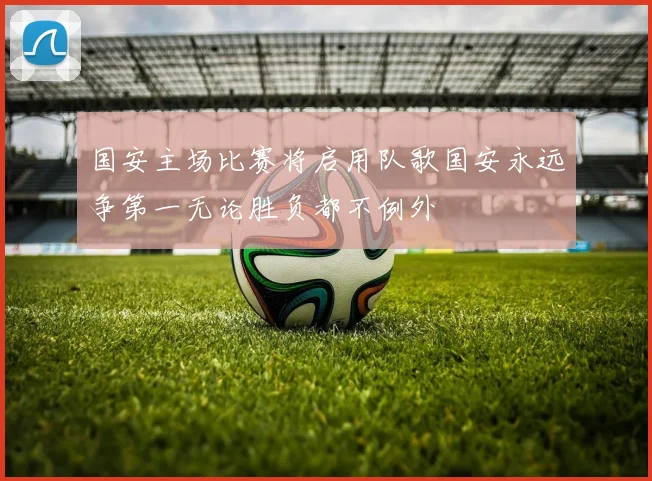 国安主场比赛将启用队歌国安永远争第一无论胜负都不例外