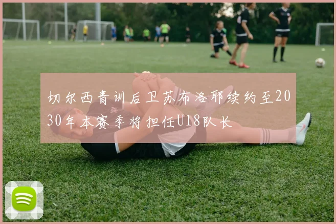 切尔西青训后卫苏布洛耶续约至2030年本赛季将担任U18队长
