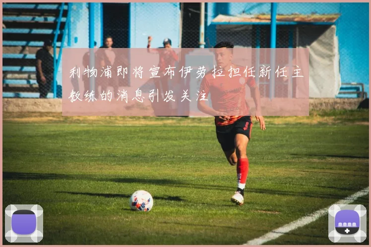 利物浦即将宣布伊劳拉担任新任主教练的消息引发关注