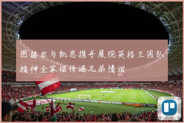 图赫尔与凯恩携手展现英格兰团队精神全家福传递兄弟情谊