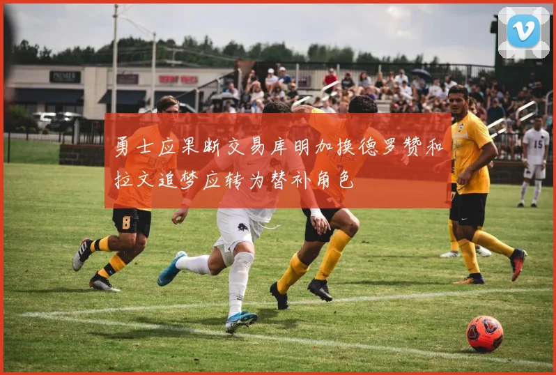 勇士应果断交易库明加换德罗赞和拉文追梦应转为替补角色