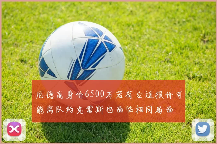 厄德高身价6500万若有合适报价可能离队约克雷斯也面临相同局面