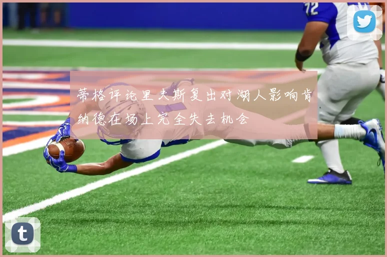 蒂格评论里夫斯复出对湖人影响肯纳德在场上完全失去机会