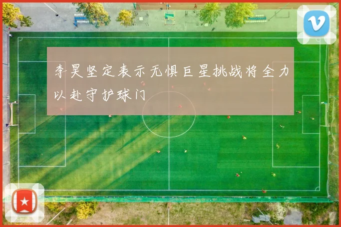 李昊坚定表示无惧巨星挑战将全力以赴守护球门