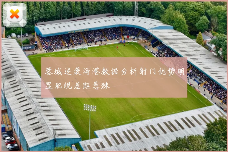 蓉城逆袭海港数据分析射门优势明显犯规差距悬殊