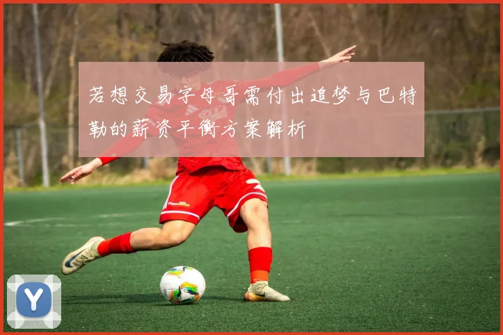 若想交易字母哥需付出追梦与巴特勒的薪资平衡方案解析