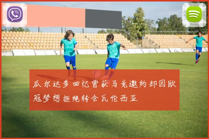 瓜尔达多回忆曾获马竞邀约却因欧冠梦想拒绝转会瓦伦西亚