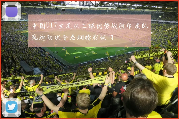 中国U17女足以三球优势战胜印度队宛迪助攻李启娴精彩破门