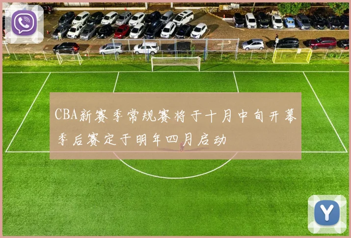 CBA新赛季常规赛将于十月中旬开幕季后赛定于明年四月启动