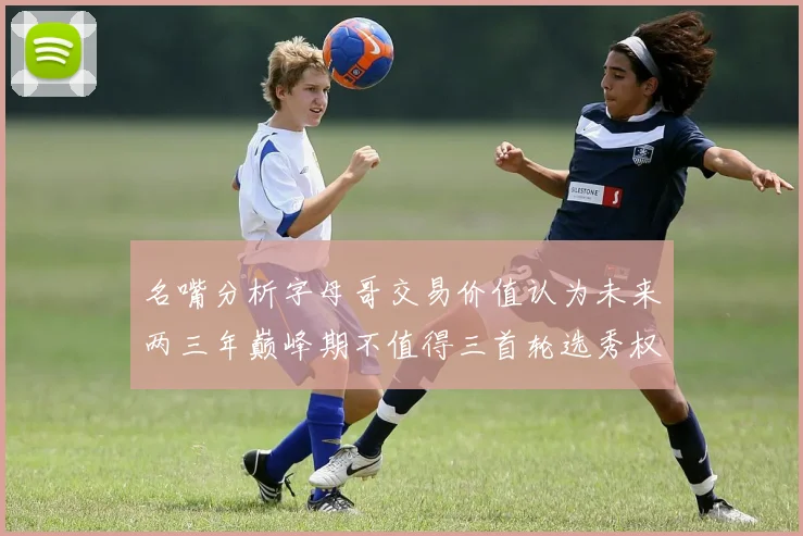 名嘴分析字母哥交易价值认为未来两三年巅峰期不值得三首轮选秀权